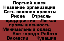 Портной-швея › Название организации ­ Сеть салонов красоты «Риона» › Отрасль предприятия ­ Легкая промышленность › Минимальный оклад ­ 50 000 - Все города Работа » Вакансии   . Чувашия респ.,Новочебоксарск г.